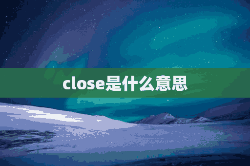 close是什么意思(close是什么意思中文)